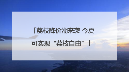 荔枝降价潮来袭 今夏可实现“荔枝自由”