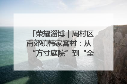 荣耀淄博｜周村区南郊镇韩家窝村：从“方寸庭院”到“全域文明”，乡村振兴的“美学革命”