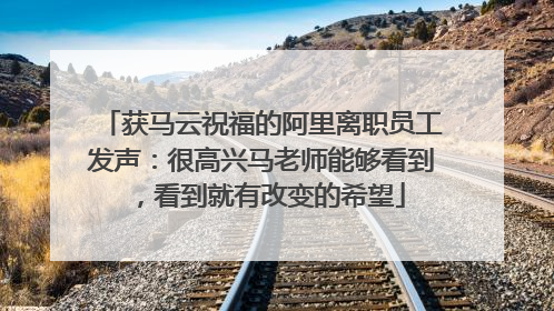 获马云祝福的阿里离职员工发声：很高兴马老师能够看到，看到就有改变的希望