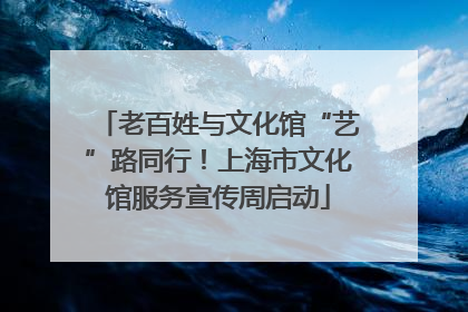 老百姓与文化馆“艺”路同行！上海市文化馆服务宣传周启动
