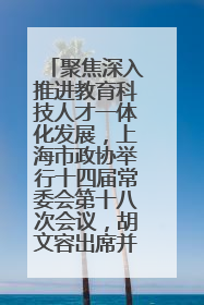聚焦深入推进教育科技人才一体化发展，上海市政协举行十四届常委会第十八次会议，胡文容出席并讲话