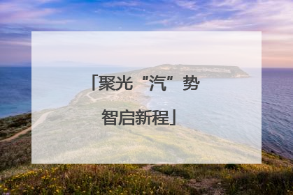 聚光“汽”势 智启新程