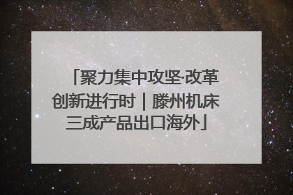 聚力集中攻坚·改革创新进行时｜滕州机床三成产品出口海外