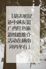 胡志明足迹中越友谊广西红色旅游线路推介活动在越南河内举行