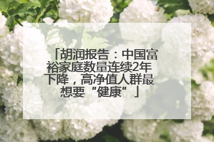 胡润报告：中国富裕家庭数量连续2年下降，高净值人群最想要“健康”