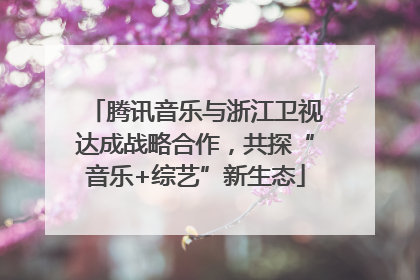 腾讯音乐与浙江卫视达成战略合作，共探“音乐+综艺”新生态