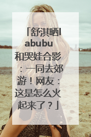 舒淇晒labubu和哭娃合影：一同去郊游！网友：这是怎么火起来了？