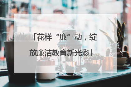 花样“廉”动，绽放廉洁教育新光彩