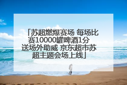 苏超燃爆赛场 每场比赛10000罐啤酒1分送场外助威 京东超市苏超主题会场上线