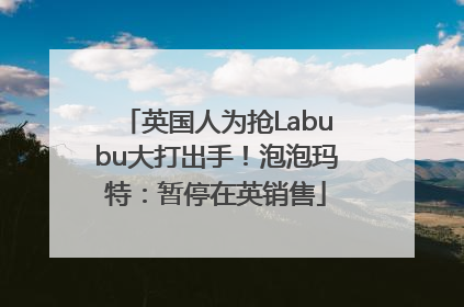英国人为抢Labubu大打出手！泡泡玛特：暂停在英销售
