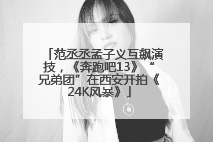 范丞丞孟子义互飙演技，《奔跑吧13》“兄弟团”在西安开拍《24K风暴》