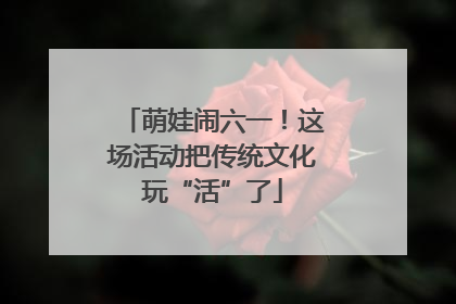 萌娃闹六一！这场活动把传统文化玩“活”了