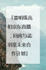 董明珠亮相京东直播，回应与孟羽童未来合作计划