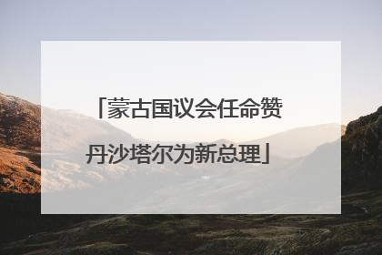 蒙古国议会任命赞丹沙塔尔为新总理