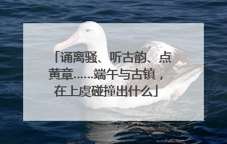 诵离骚、听古韵、点黄章……端午与古镇，在上虞碰撞出什么