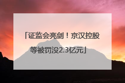 证监会亮剑！京汉控股等被罚没2.3亿元
