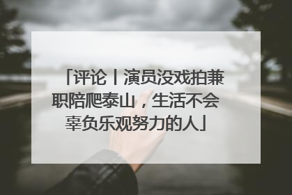 评论丨演员没戏拍兼职陪爬泰山，生活不会辜负乐观努力的人