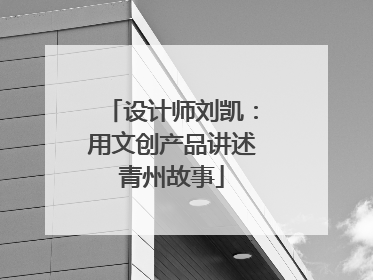 设计师刘凯：用文创产品讲述青州故事