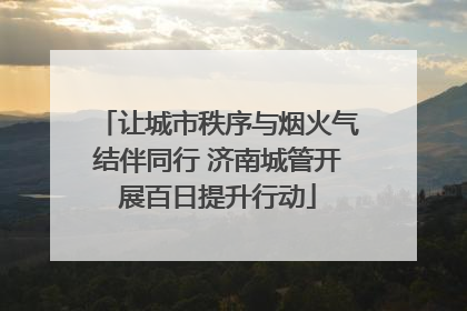 让城市秩序与烟火气结伴同行 济南城管开展百日提升行动