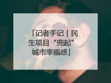 记者手记｜民生项目“兜起”城市幸福感