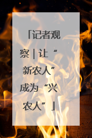 记者观察｜让“新农人”成为“兴农人”