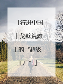 行进中国丨戈壁荒滩上的“超级工厂”