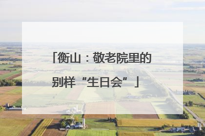 衡山：敬老院里的别样“生日会”