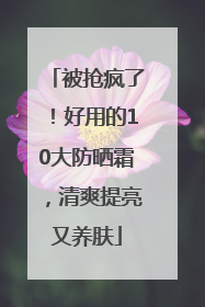被抢疯了！好用的10大防晒霜，清爽提亮又养肤