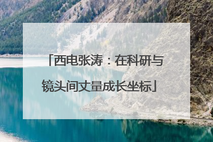 西电张涛：在科研与镜头间丈量成长坐标