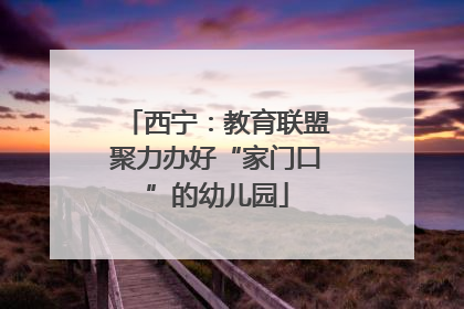 西宁：教育联盟聚力办好“家门口”的幼儿园