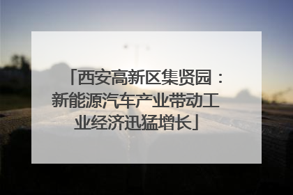 西安高新区集贤园：新能源汽车产业带动工业经济迅猛增长