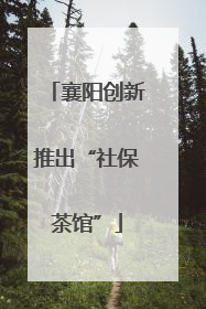襄阳创新推出“社保茶馆”