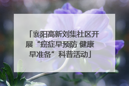 襄阳高新刘集社区开展“癌症早预防 健康早准备”科普活动