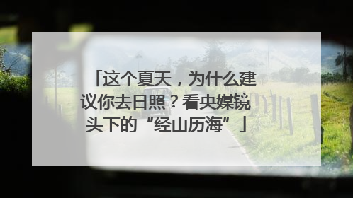 这个夏天，为什么建议你去日照？看央媒镜头下的“经山历海”