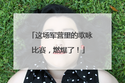 这场军营里的歌咏比赛，燃爆了！