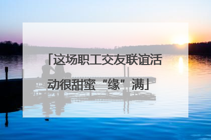 这场职工交友联谊活动很甜蜜“缘”满