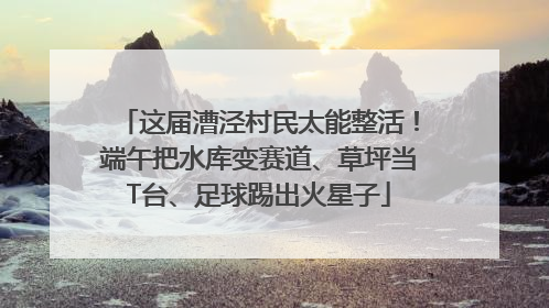 这届漕泾村民太能整活！端午把水库变赛道、草坪当T台、足球踢出火星子