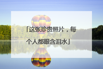 这张珍贵照片，每个人都眼含泪水