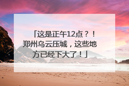 这是正午12点？！郑州乌云压城，这些地方已经下大了！
