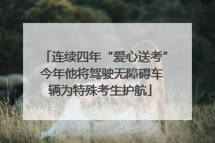 连续四年“爱心送考” 今年他将驾驶无障碍车辆为特殊考生护航