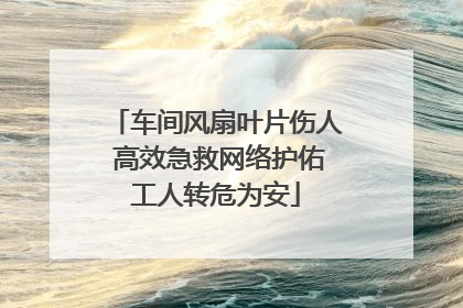 车间风扇叶片伤人 高效急救网络护佑工人转危为安
