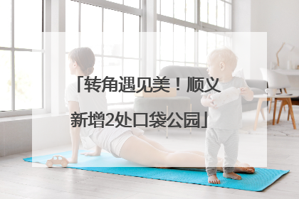 转角遇见美！顺义新增2处口袋公园