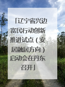 辽宁省兴边富民行动创新推进试点（安居融居方向）启动会在丹东召开