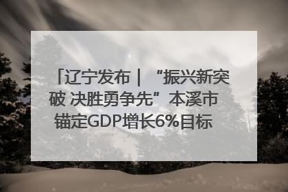 辽宁发布｜“振兴新突破 决胜勇争先”本溪市锚定GDP增长6%目标推进十项重点工作