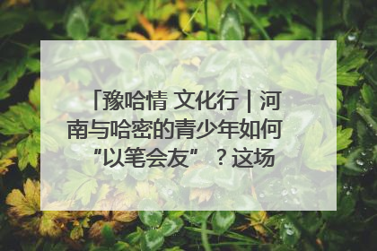 豫哈情 文化行｜河南与哈密的青少年如何 “以笔会友”？这场书画展藏着答案