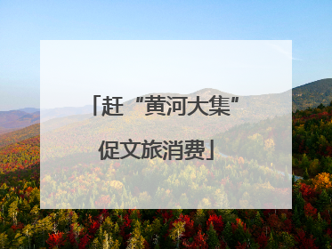 赶“黄河大集” 促文旅消费