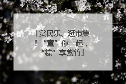 赏民乐、逛市集！“童”你一起，“粽”享紫竹