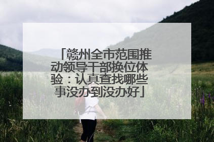 赣州全市范围推动领导干部换位体验：认真查找哪些事没办到没办好