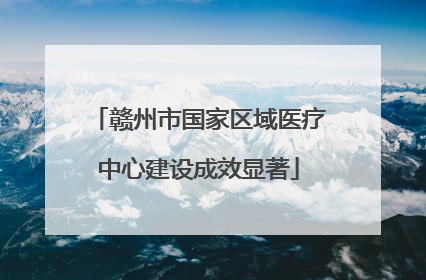 赣州市国家区域医疗中心建设成效显著