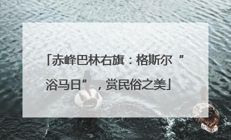 赤峰巴林右旗：格斯尔“浴马日”，赏民俗之美